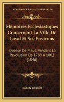 Memoires Ecclesiastiques Concernant La Ville de Laval Et Ses Environs: Docese de Maus, Pendant La Revolution de 1789 a 1802 (1846)