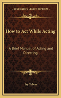 How to Act While Acting: A Brief Manual of Acting and Directing