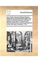 Anno Regni Georgii II Regis Magnae Britanniæ, At the Parliament begun and holden at Westminster, the 14th day of January, Anno Dom 1734 And from thence continued by several prorogations to the 15th day of January, 1735