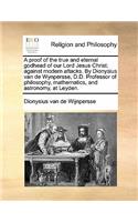A proof of the true and eternal godhead of our Lord Jesus Christ; against modern attacks. By Dionysius van de Wynpersse, D.D. Professor of philosophy, mathematics, and astronomy, at Leyden.