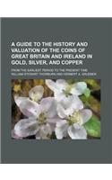 A Guide to the History and Valuation of the Coins of Great Britain and Ireland in Gold, Silver, and Copper; From the Earliest Period to the Present Time: (English)