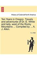 Ten Years in Oregon. Travels and Adventures of Dr. E. White and Lady, West of the Rocky Mountains ... Compiled by ... A. J. Allen.