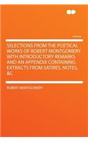 Selections from the Poetical Works of Robert Montgomery with Introductory Remarks and an Appendix Containing Extracts from Satires, Notes, &C