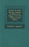 Histoire De Sainte Hedwige, Duchesse De Silésie Et De Pologne, 1174-1243 - Primary Source Edition