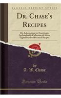 Dr. Chase's Recipes: Or, Information for Everybody; An Invaluable Collection of about Eight Hundred Practical Recipes (Classic Reprint)