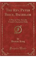 The Rev. Peter Brice, Bachelor: A Play in One Act, for Female Characters Only (Classic Reprint)