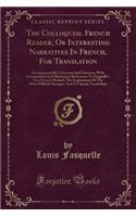 The Colloquial French Reader, or Interesting Narratives in French, for Translation: Accompanied by Conversational Exercises; With Grammatical and Idiomatical References to Fasquelle's New French Method, the Explanation of the Most D(French)