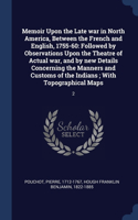 Memoir Upon the Late war in North America, Between the French and English, 1755-60: Followed by Observations Upon the Theatre of Actual war, and by new Details Concerning the Manners and Customs of the Indians; With Topographical Ma