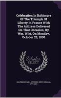 Celebration In Baltimore Of The Triumph Of Liberty In France With The Address Delivered On That Occasion, By Wm. Wirt, On Monday, October 25, 1830