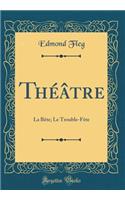ThÃ©Ã¢tre: La BÃ¨te; Le Trouble-FÃ¨te (Classic Reprint)
