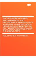 The Life-Work of Liebig in Experimental and Philosophic Chemistry; With Allusions to His Influence on the Development of the Collateral Sciences and of the Useful Arts