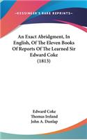 An Exact Abridgment, In English, Of The Eleven Books Of Reports Of The Learned Sir Edward Coke (1813)