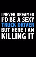 I never dreamed I'd a sexy Truck Driver but here I am killing it Career Journal 6 x 9 120 pages notebook