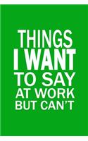 Things I Want To Say At Work But Can't: Funny Office Journals, Blank Lined Journal Coworker Notebook, 120 Pages, 6 x 9 Inches