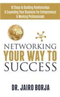 Networking Your Way To Success: 10 Steps to Building Relationships & Expanding Your Business For Entrepreneurs & Working Professionals