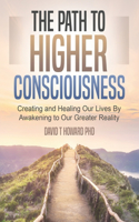 Path to Higher Consciousness: Creating and Healing Our Lives by Awakening to Our Greater Reality