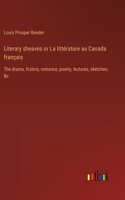 Literary sheaves or La littérature au Canada français: The drama, history, romance, poetry, lectures, sketches, &c