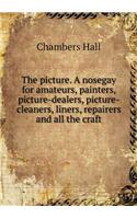 The Picture. a Nosegay for Amateurs, Painters, Picture-Dealers, Picture-Cleaners, Liners, Repairers and All the Craft