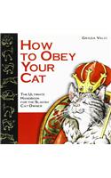 How to Obey Your Cat: The Ultimate Handbook for the Slavish Cat Owner