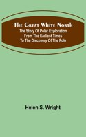 Great White North; The story of polar exploration from the earliest times to the discovery of the pole