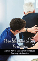 Health Coaching Practice: A Clear Plan To Successfully Introduce Coaching Into Practice: How To Avoid Mistakes Clinicians-Turned-Health Coaches Usually Make