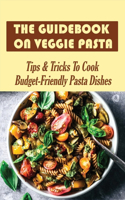 The Guidebook On Veggie Pasta-tips & Tricks To Cook Budget-friendly Pasta Dishes: Easy Directions To Making Homemade Vegetarian Pasta