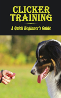 Clicker Training: A Quick Beginner'S Guide: How To Train Your Dog