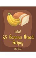 Hello! 222 Banana Bread Recipes: Best Banana Bread Cookbook Ever For Beginners [Bread Machine Cookbook, White Chocolate Cookbook, Yeast Bread Cookbook, Banana Muffin Recipe] [Book 1