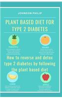 Plant Based Diet for Type 2 Diabetes: How to reverse and detox type 2 diabetes by following the plant based diet