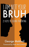 I Am Not Your Bruh: 21 Keys to Sound Parenting