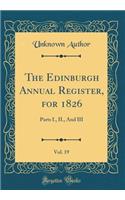 The Edinburgh Annual Register, for 1826, Vol. 19: Parts I., II., And III (Classic Reprint)