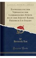 Entwickelung Der Verfassung Der Lombardischen Stadte Bis Zu Der Ankunft Kaiser Friedrich I in Italien (Classic Reprint)