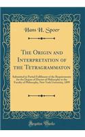 The Origin and Interpretation of the Tetragrammaton: Submitted in Partial Fulfilment of the Requirements for the Degree of Doctor of Philosophy to the Faculty of Philosophy, New York University, 1899 (Classic Reprint)