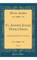 Fl. Josephi Judaei Opera Omnia, Vol. 1: Archaeol. Jud. Lib. I-V. Continens (Classic Reprint)