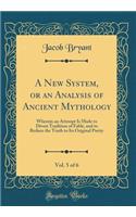 A New System, or an Analysis of Ancient Mythology, Vol. 5 of 6: Wherein an Attempt Is Made to Divest Tradition of Fable, and to Reduce the Truth to Its Original Purity (Classic Reprint)