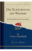 Die Elektrolyse Des Wassers: Ihre DurchfÃ¼hrung Und Anwendung (Classic Reprint)
