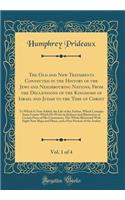 The Old and New Testaments Connected in the History of the Jews and Neighbouring Nations, from the Declensions of the Kingdoms of Israel and Judah to the Time of Christ, Vol. 1 of 4: To Which Is Now Added, the Life of the Author, Which Contains Some Lette