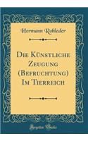 Die KÃ¼nstliche Zeugung (Befruchtung) Im Tierreich (Classic Reprint)