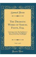 The Dramatic Works of Samuel Foote, Esq., Vol. 1 of 3: Containing, Taste; The Englishman at Paris; The Author; The Englishman Return'd from Paris; The Knights (Classic Reprint): Containing, Taste; The Englishman at Paris; The Author; The Englishman Return'd from Paris; The Knights (Classic Reprint)