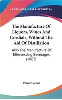 The Manufacture Of Liquors, Wines And Cordials, Without The Aid Of Distillation: Also The Manufacture Of Effervescing Beverages (1863)(English)