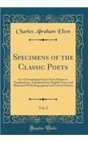 Specimens of the Classic Poets, Vol. 2: In a Chronological Series from Homer to Tryphiodorus, Translated Into English Verse, and Illustrated with Biographical and Critical Notices (Classic Reprint)