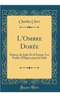 L'Ombre Dorée: Dames de Jadis Et d'Antan; Les Exilés; Effigies pour la Stèle (Classic Reprint)