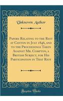 Papers Relating to the Riot at Canton in July 1846, and to the Proceedings Taken Against Mr. Compton, a British Subject, for His Participation in That Riot (Classic Reprint)