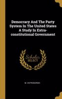 Democracy And The Party System In The United States A Study In Extra-constitutional Government