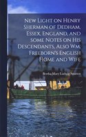 New Light on Henry Sherman of Dedham, Essex, England, and Some Notes on His Descendants, Also Wm. Freeborn's English Home and Wife