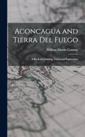 Aconcagua and Tierra Del Fuego: A Book of Climbing, Travel and Exploration