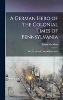 German Hero of the Colonial Times of Pennsylvania; or, The Life and Times of Henry Antes