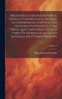 Bibliotheca lusitana historica, critica, e cronologica. Na qual se comprehende a noticia dos authores portuguezes, e das obras, que compuseraõ desde o tempo da promulgação da Ley da Graça até o tempo prezente; Volume 3