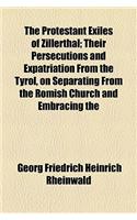 The Protestant Exiles of Zillerthal; Their Persecutions and Expatriation from the Tyrol, on Separating from the Romish Church and Embracing the