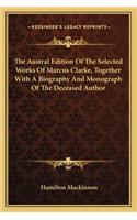 Austral Edition of the Selected Works of Marcus Clarke, Together with a Biography and Monograph of the Deceased Author